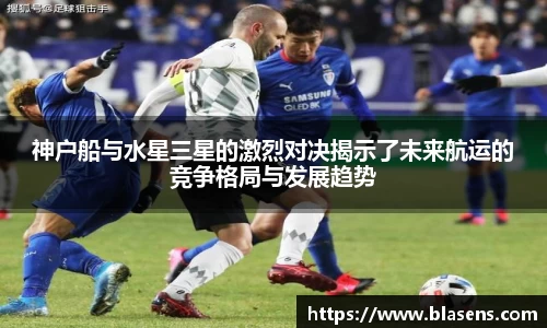 神户船与水星三星的激烈对决揭示了未来航运的竞争格局与发展趋势